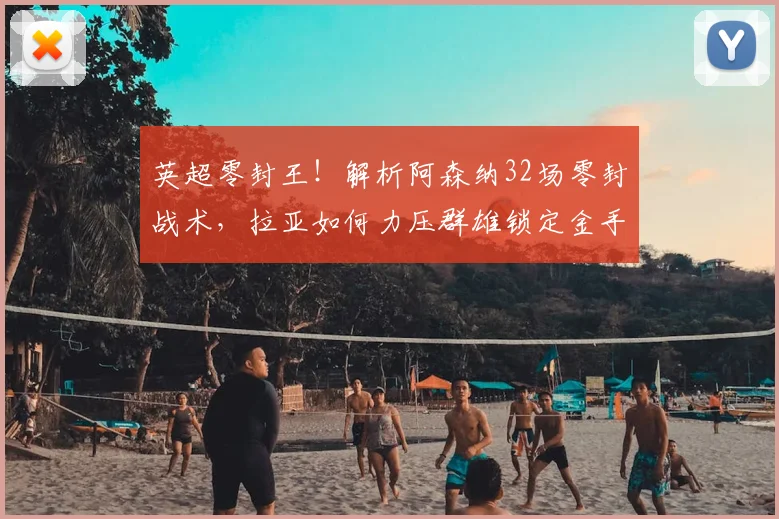 英超零封王！解析阿森纳32场零封战术，拉亚如何力压群雄锁定金手套