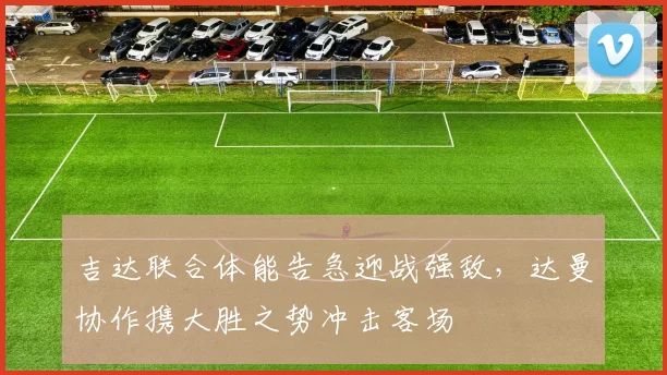 吉达联合体能告急迎战强敌，达曼协作携大胜之势冲击客场