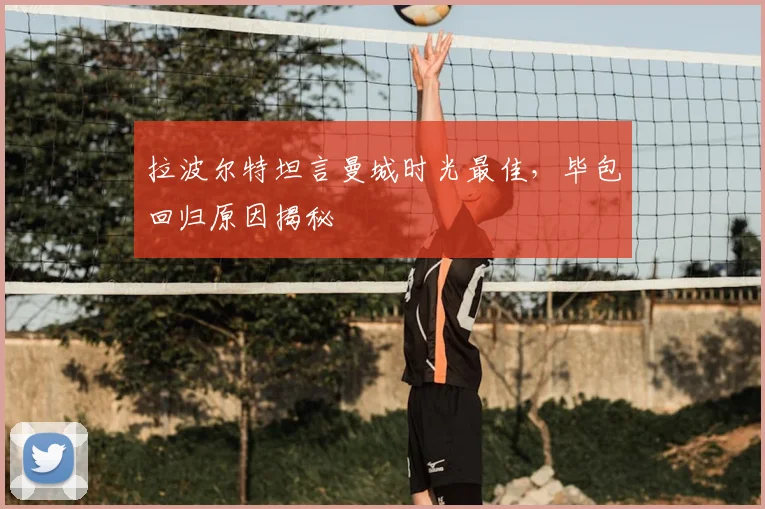 拉波尔特坦言曼城时光最佳，毕包回归原因揭秘