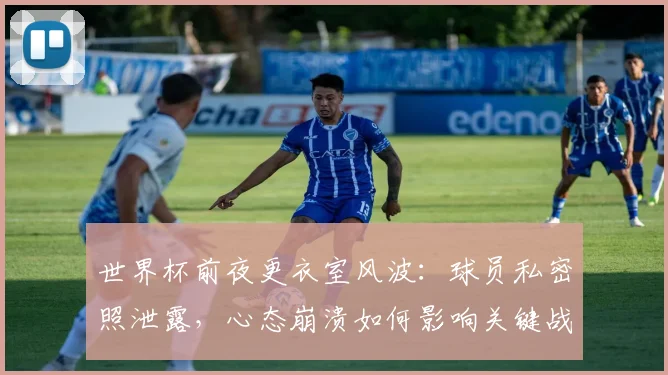 世界杯前夜更衣室风波：球员私密照泄露，心态崩溃如何影响关键战？