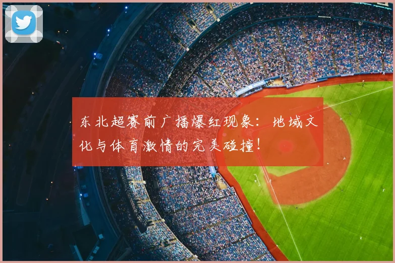 东北超赛前广播爆红现象：地域文化与体育激情的完美碰撞！