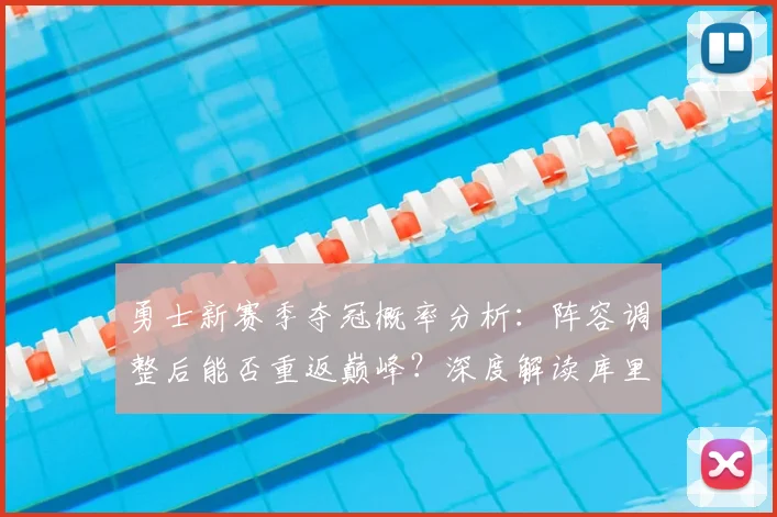 勇士新赛季夺冠概率分析：阵容调整后能否重返巅峰？深度解读库里带队前景