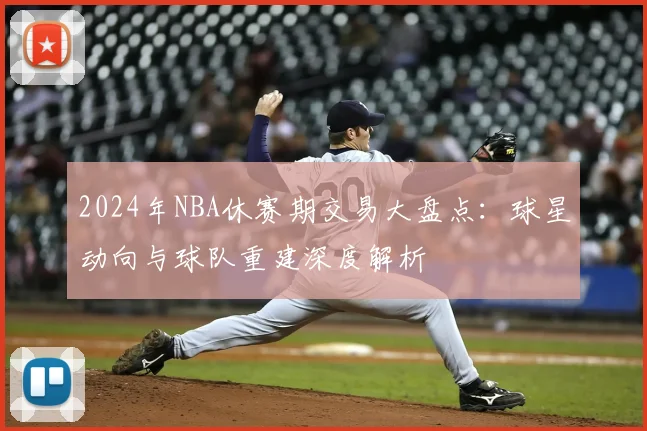 2024年NBA休赛期交易大盘点：球星动向与球队重建深度解析