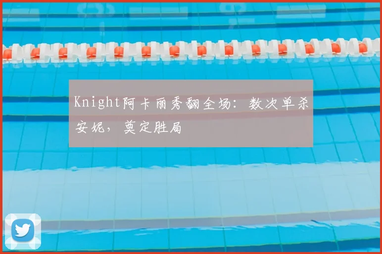 Knight阿卡丽秀翻全场：数次单杀安妮，奠定胜局