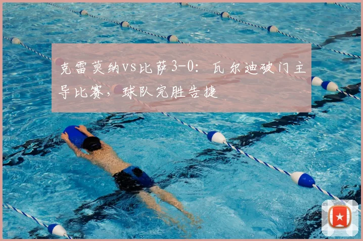 克雷莫纳vs比萨3-0：瓦尔迪破门主导比赛，球队完胜告捷