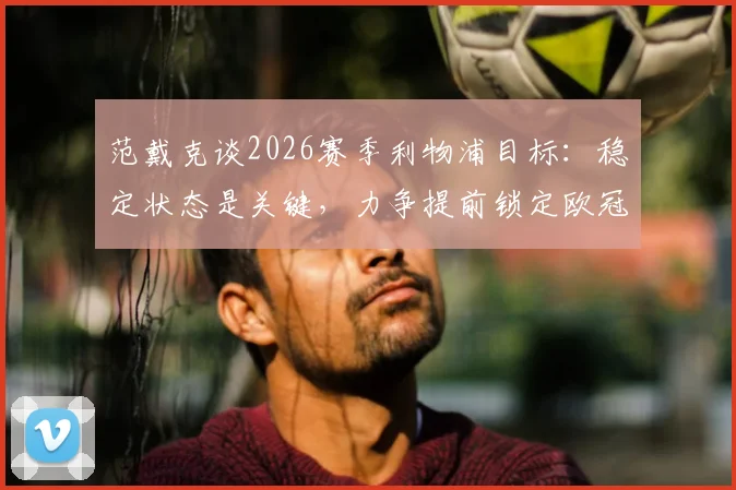 范戴克谈2026赛季利物浦目标：稳定状态是关键，力争提前锁定欧冠资格，分析其背后的竞争逻辑