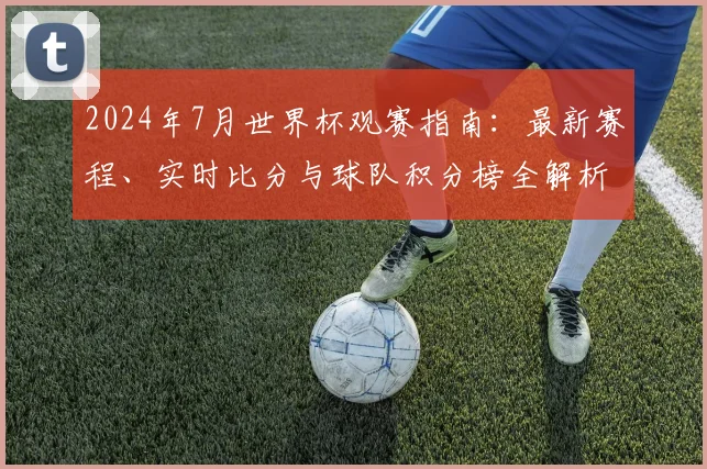 2024年7月世界杯观赛指南：最新赛程、实时比分与球队积分榜全解析