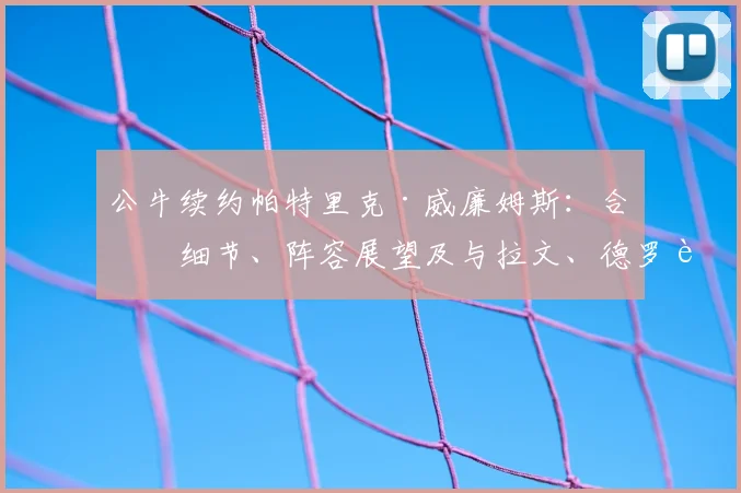 公牛续约帕特里克·威廉姆斯：合同细节、阵容展望及与拉文、德罗赞的化学反应分析