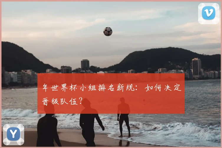 年世界杯小组排名新规：如何决定晋级队伍？