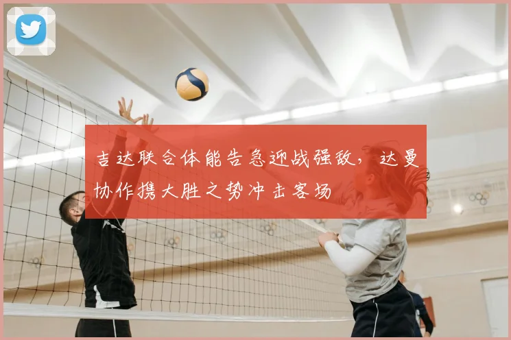 吉达联合体能告急迎战强敌，达曼协作携大胜之势冲击客场