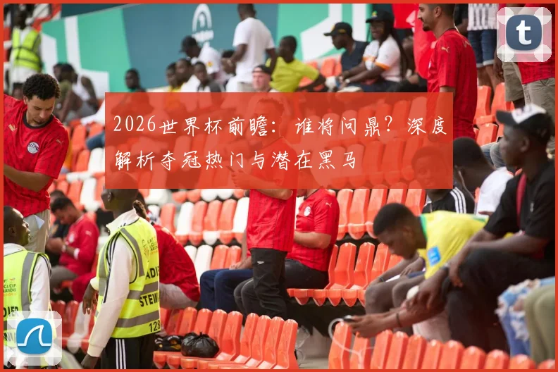 2026世界杯前瞻：谁将问鼎？深度解析夺冠热门与潜在黑马