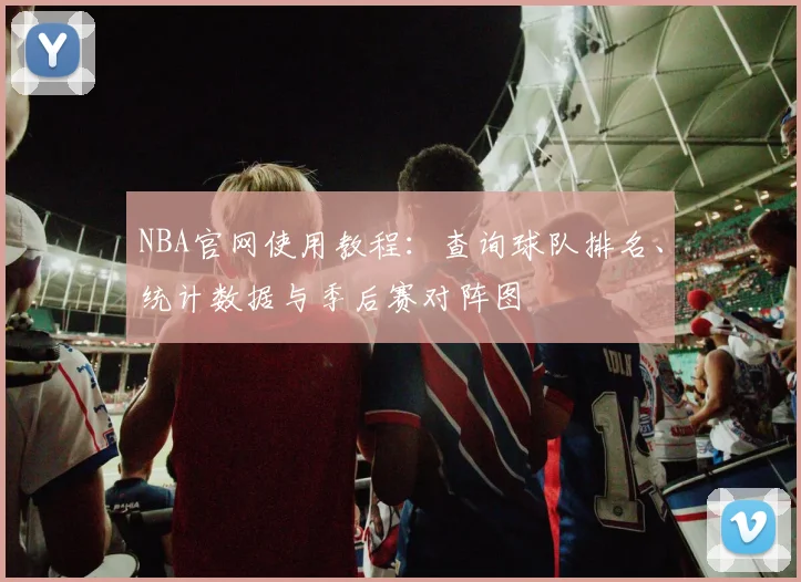 NBA官网使用教程：查询球队排名、统计数据与季后赛对阵图