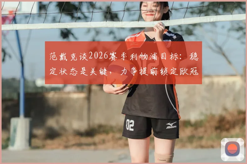 范戴克谈2026赛季利物浦目标：稳定状态是关键，力争提前锁定欧冠资格，分析其背后的竞争逻辑