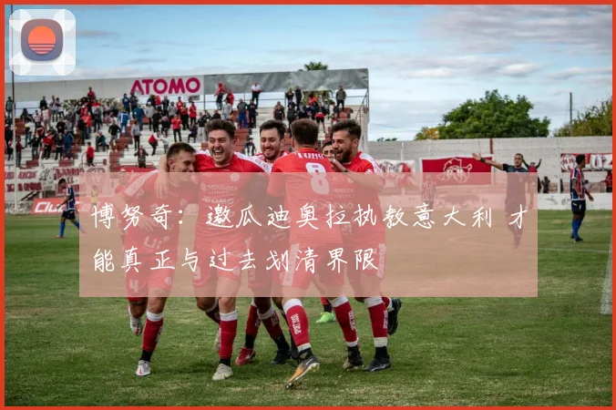 博努奇：邀瓜迪奥拉执教意大利 才能真正与过去划清界限