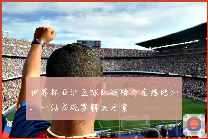 世界杯亚洲区球队战绩与直播地址：一站式观赛解决方案