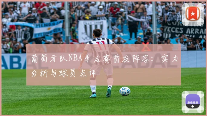 葡萄牙队NBA季后赛首发阵容：实力分析与球员点评