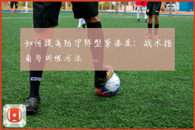 如何提高防守阵型紧凑度：战术指南与训练方法
