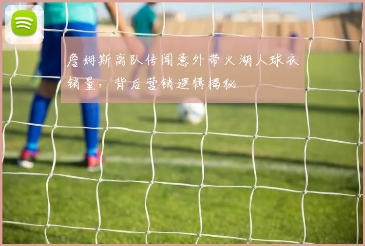 詹姆斯离队传闻意外带火湖人球衣销量，背后营销逻辑揭秘