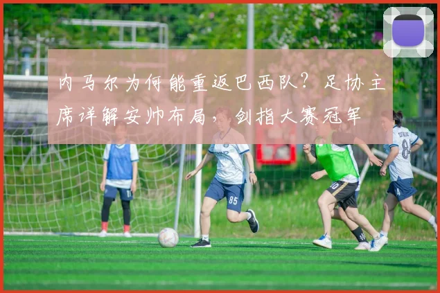 内马尔为何能重返巴西队？足协主席详解安帅布局，剑指大赛冠军