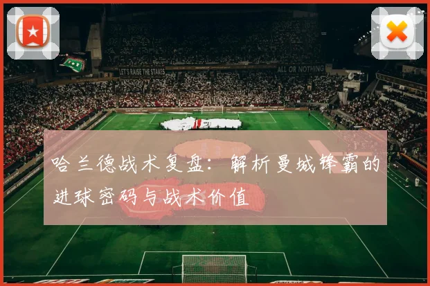 哈兰德战术复盘：解析曼城锋霸的进球密码与战术价值