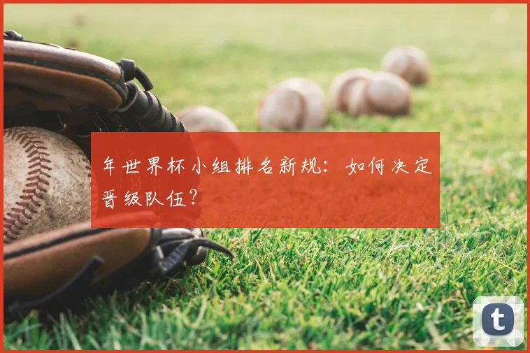 年世界杯小组排名新规：如何决定晋级队伍？