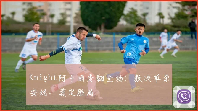 Knight阿卡丽秀翻全场:数次单杀安妮,奠定胜局